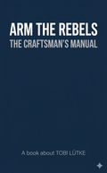 ARM THE REBELS — The Craftsman’s Manual — Tobi Lütke